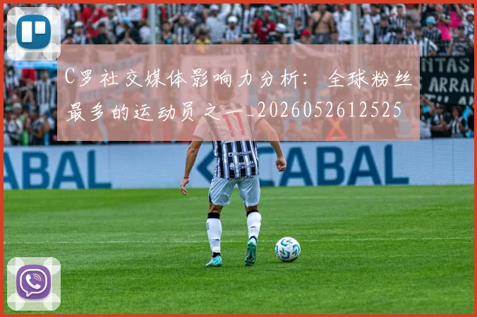 C罗社交媒体影响力分析：全球粉丝最多的运动员之一_20260526125251