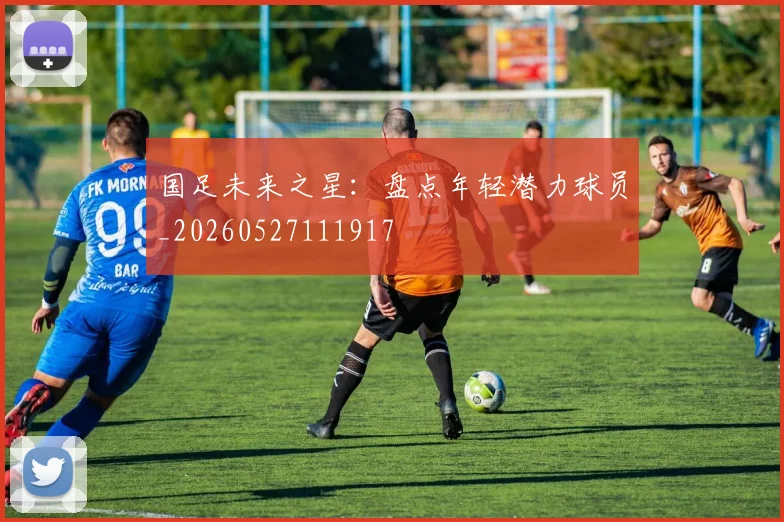 国足未来之星:盘点年轻潜力球员_20260527111917