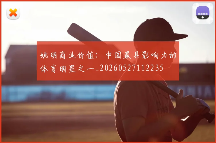 姚明商业价值：中国最具影响力的体育明星之一_20260527112235