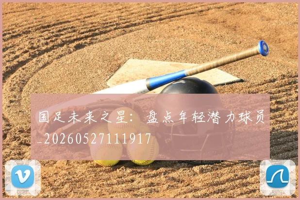 国足未来之星：盘点年轻潜力球员_20260527111917