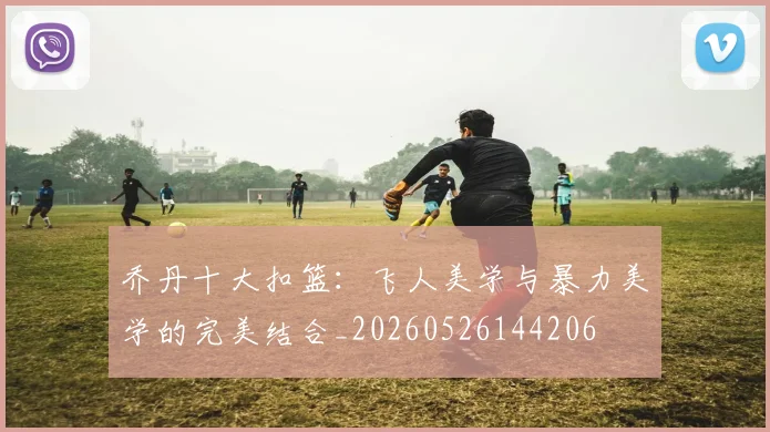 乔丹十大扣篮:飞人美学与暴力美学的完美结合_20260526144206