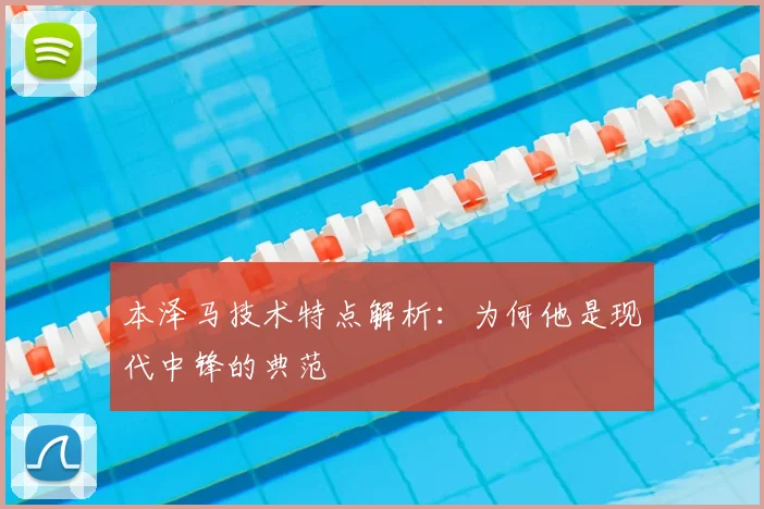 本泽马技术特点解析：为何他是现代中锋的典范