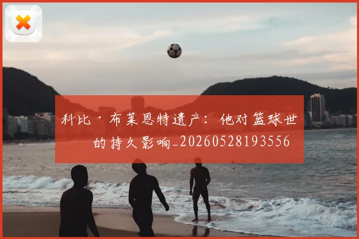 科比·布莱恩特遗产:他对篮球世界的持久影响_20260528193556