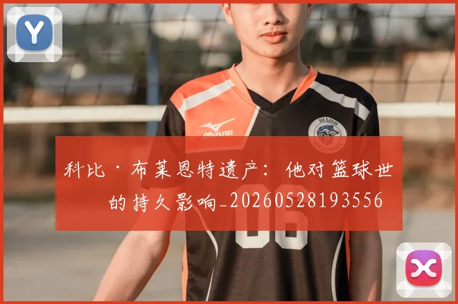 科比·布莱恩特遗产:他对篮球世界的持久影响_20260528193556