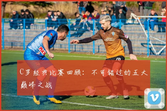 C罗经典比赛回顾：不可错过的五大巅峰之战