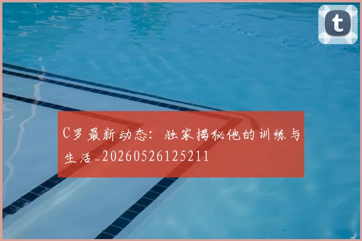 C罗最新动态：独家揭秘他的训练与生活_20260526125211
