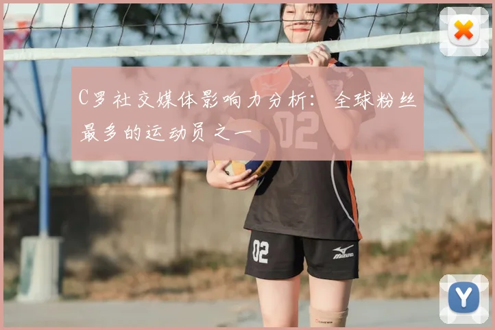 C罗社交媒体影响力分析：全球粉丝最多的运动员之一