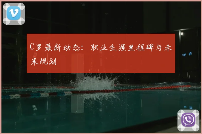C罗最新动态:职业生涯里程碑与未来规划