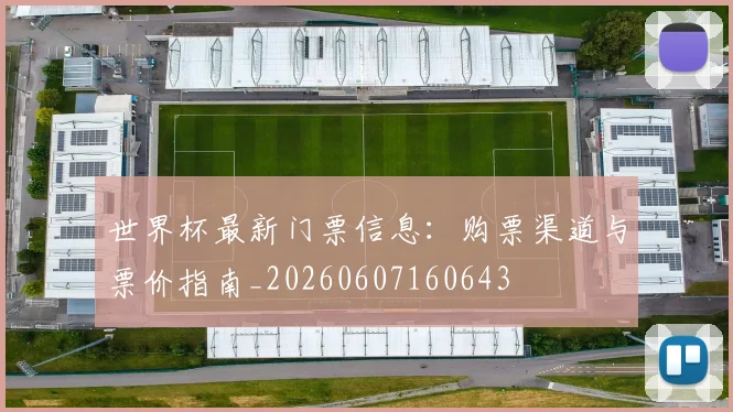 世界杯最新门票信息:购票渠道与票价指南_20260607160643