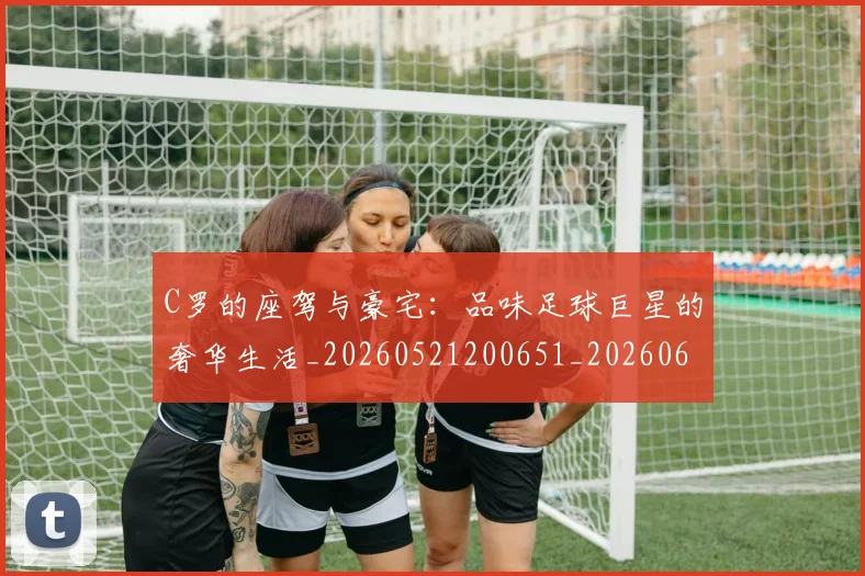 C罗的座驾与豪宅:品味足球巨星的奢华生活_20260521200651_20260606165452
